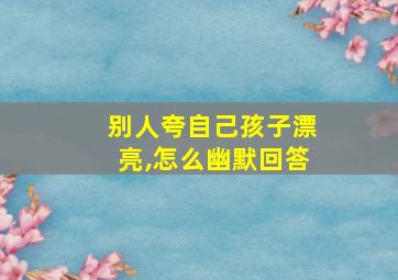 别人夸自己孩子漂亮,怎么幽默回答