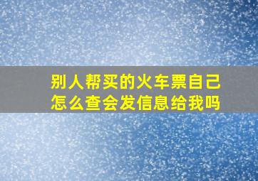 别人帮买的火车票自己怎么查会发信息给我吗