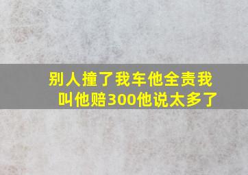 别人撞了我车他全责我叫他赔300他说太多了