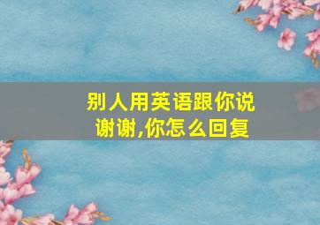 别人用英语跟你说谢谢,你怎么回复