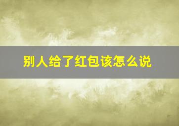 别人给了红包该怎么说