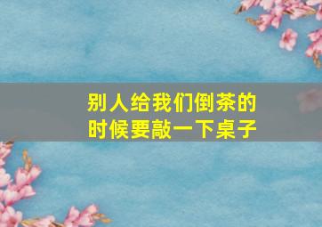 别人给我们倒茶的时候要敲一下桌子