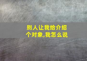 别人让我给介绍个对象,我怎么说