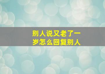 别人说又老了一岁怎么回复别人