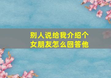 别人说给我介绍个女朋友怎么回答他