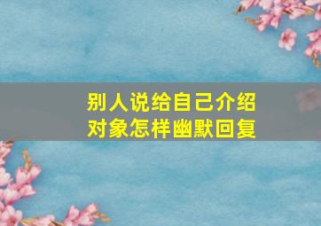 别人说给自己介绍对象怎样幽默回复