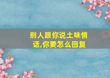 别人跟你说土味情话,你要怎么回复