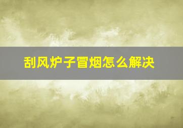 刮风炉子冒烟怎么解决