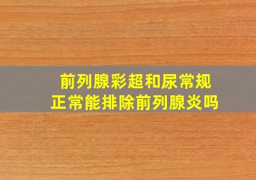 前列腺彩超和尿常规正常能排除前列腺炎吗