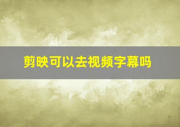 剪映可以去视频字幕吗