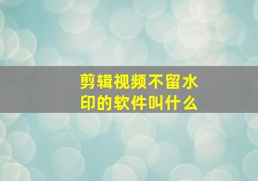 剪辑视频不留水印的软件叫什么