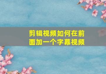 剪辑视频如何在前面加一个字幕视频