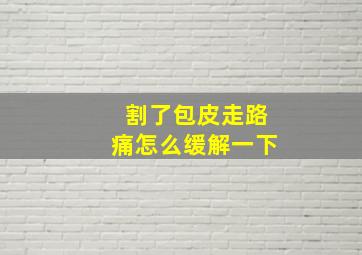 割了包皮走路痛怎么缓解一下