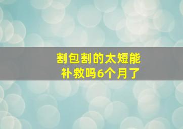 割包割的太短能补救吗6个月了