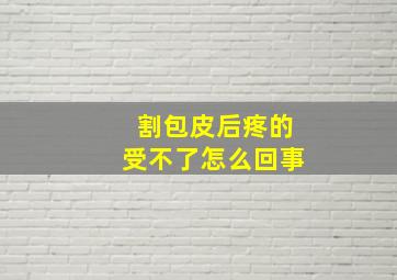 割包皮后疼的受不了怎么回事