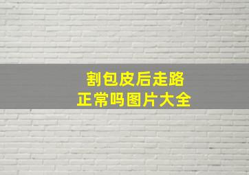 割包皮后走路正常吗图片大全