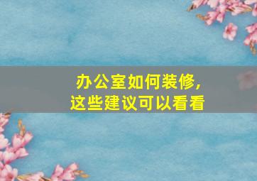 办公室如何装修,这些建议可以看看