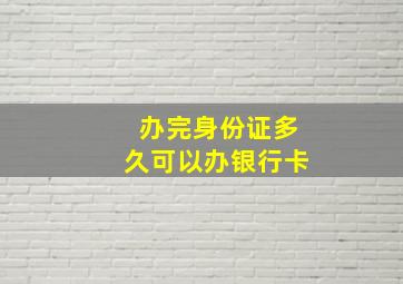 办完身份证多久可以办银行卡