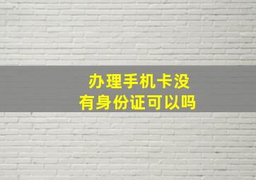 办理手机卡没有身份证可以吗