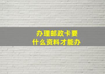 办理邮政卡要什么资料才能办