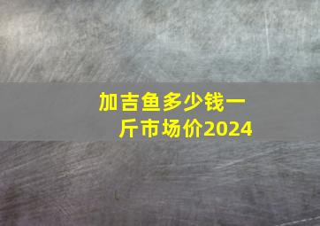 加吉鱼多少钱一斤市场价2024