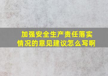 加强安全生产责任落实情况的意见建议怎么写啊