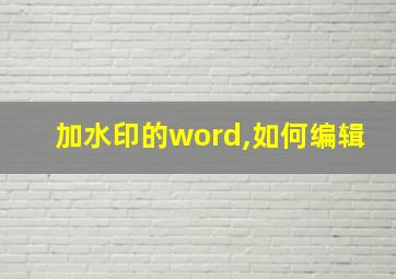 加水印的word,如何编辑