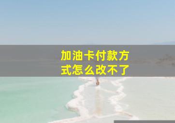 加油卡付款方式怎么改不了