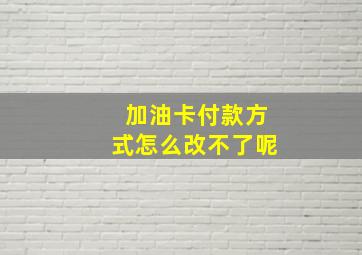 加油卡付款方式怎么改不了呢