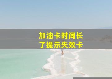 加油卡时间长了提示失效卡