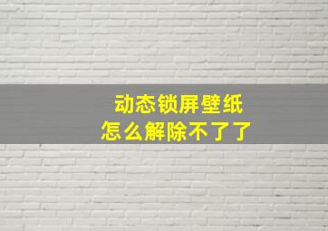 动态锁屏壁纸怎么解除不了了