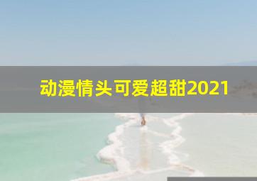 动漫情头可爱超甜2021