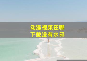 动漫视频在哪下载没有水印