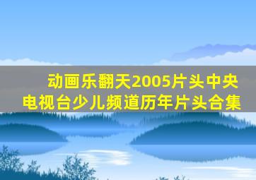 动画乐翻天2005片头中央电视台少儿频道历年片头合集