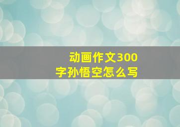 动画作文300字孙悟空怎么写