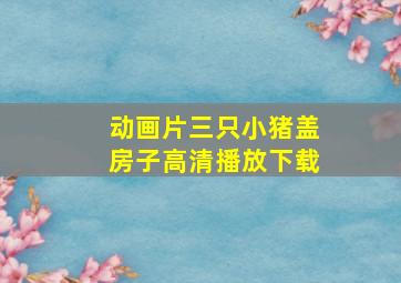 动画片三只小猪盖房子高清播放下载