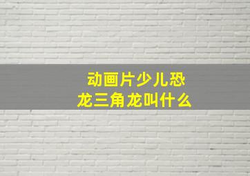 动画片少儿恐龙三角龙叫什么