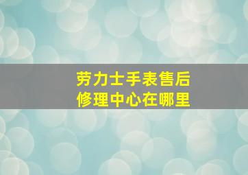 劳力士手表售后修理中心在哪里