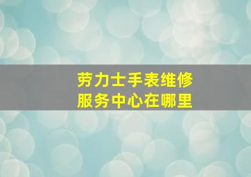 劳力士手表维修服务中心在哪里