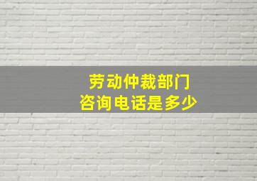 劳动仲裁部门咨询电话是多少