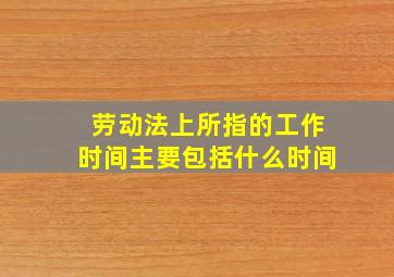 劳动法上所指的工作时间主要包括什么时间