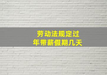 劳动法规定过年带薪假期几天