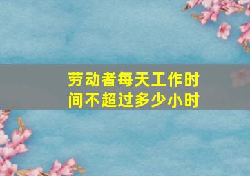 劳动者每天工作时间不超过多少小时