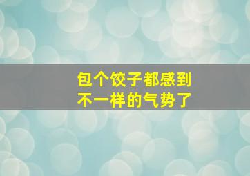 包个饺子都感到不一样的气势了