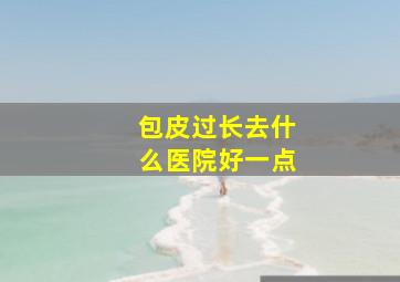 包皮过长去什么医院好一点