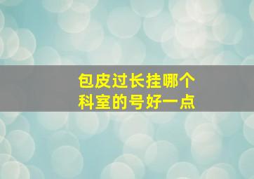 包皮过长挂哪个科室的号好一点