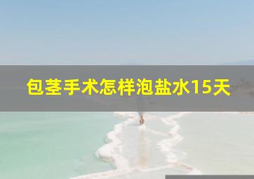 包茎手术怎样泡盐水15天