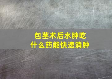 包茎术后水肿吃什么药能快速消肿