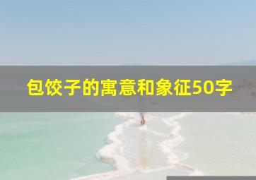 包饺子的寓意和象征50字