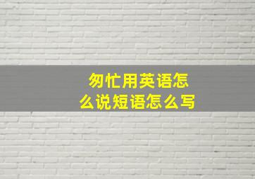 匆忙用英语怎么说短语怎么写